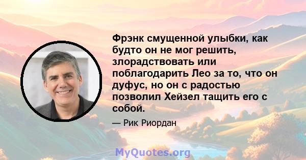 Фрэнк смущенной улыбки, как будто он не мог решить, злорадствовать или поблагодарить Лео за то, что он дуфус, но он с радостью позволил Хейзел тащить его с собой.