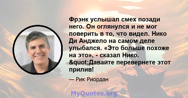 Фрэнк услышал смех позади него. Он оглянулся и не мог поверить в то, что видел. Нико Ди Анджело на самом деле улыбался. «Это больше похоже на это», - сказал Нико. "Давайте перевернете этот прилив!