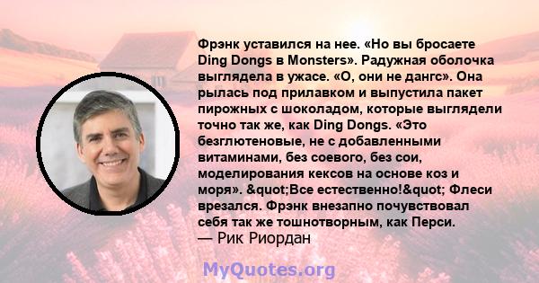 Фрэнк уставился на нее. «Но вы бросаете Ding Dongs в Monsters». Радужная оболочка выглядела в ужасе. «О, они не дангс». Она рылась под прилавком и выпустила пакет пирожных с шоколадом, которые выглядели точно так же,