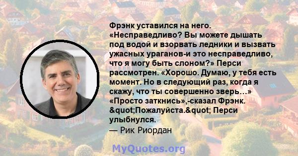 Фрэнк уставился на него. «Несправедливо? Вы можете дышать под водой и взорвать ледники и вызвать ужасных ураганов-и это несправедливо, что я могу быть слоном?» Перси рассмотрен. «Хорошо. Думаю, у тебя есть момент. Но в