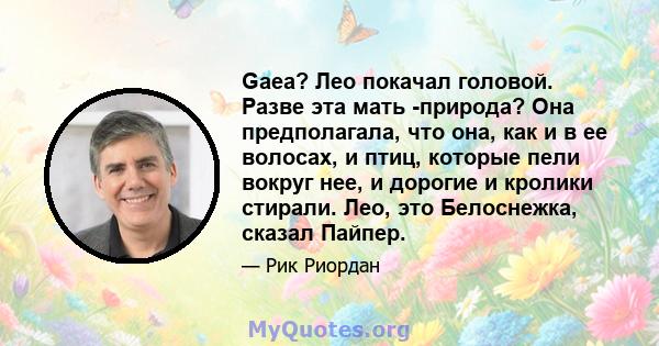 Gaea? Лео покачал головой. Разве эта мать -природа? Она предполагала, что она, как и в ее волосах, и птиц, которые пели вокруг нее, и дорогие и кролики стирали. Лео, это Белоснежка, сказал Пайпер.