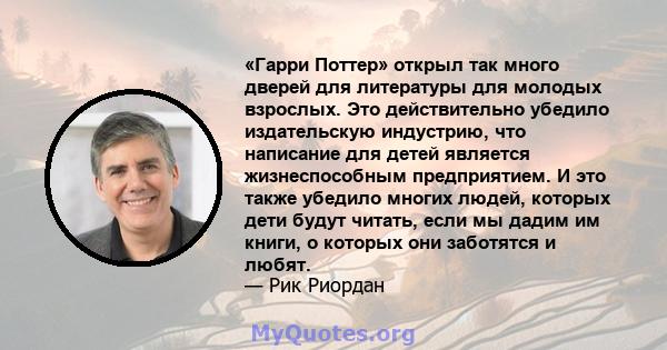 «Гарри Поттер» открыл так много дверей для литературы для молодых взрослых. Это действительно убедило издательскую индустрию, что написание для детей является жизнеспособным предприятием. И это также убедило многих