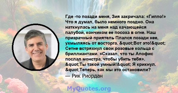 Где -то позади меня, Зия закричала: «Гиппо!» Что я думал, было немного поздно. Она наткнулась на меня над качающейся палубой, кончиком ее посоха в огне. Наш призрачный приятель Плался позади нее, ухмыляясь от восторга.