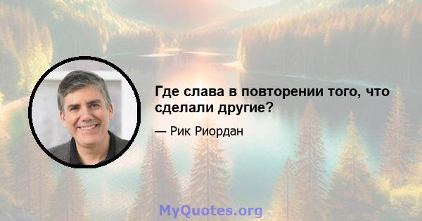 Где слава в повторении того, что сделали другие?