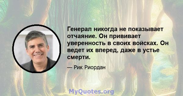 Генерал никогда не показывает отчаяние. Он прививает уверенность в своих войсках. Он ведет их вперед, даже в устье смерти.