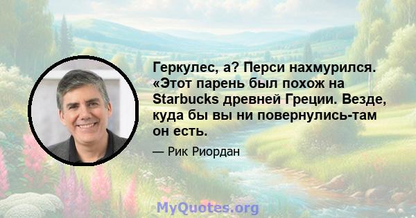 Геркулес, а? Перси нахмурился. «Этот парень был похож на Starbucks древней Греции. Везде, куда бы вы ни повернулись-там он есть.