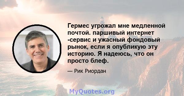 Гермес угрожал мне медленной почтой. паршивый интернет -сервис и ужасный фондовый рынок, если я опубликую эту историю. Я надеюсь, что он просто блеф.