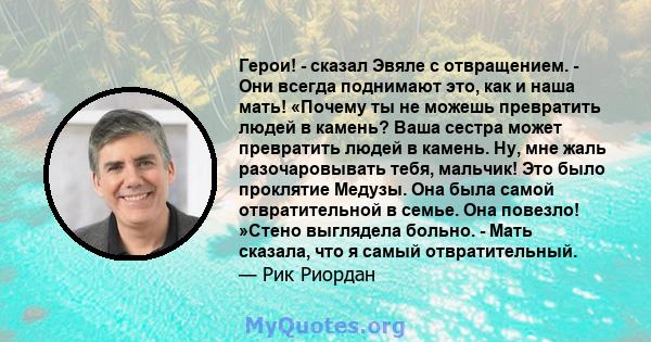 Герои! - сказал Эвяле с отвращением. - Они всегда поднимают это, как и наша мать! «Почему ты не можешь превратить людей в камень? Ваша сестра может превратить людей в камень. Ну, мне жаль разочаровывать тебя, мальчик!