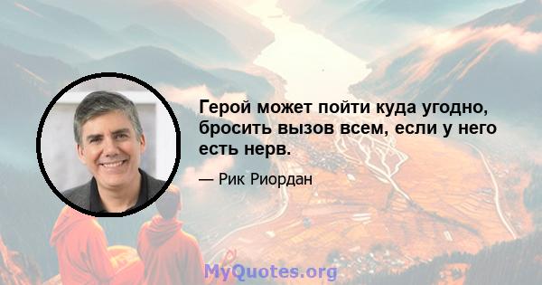 Герой может пойти куда угодно, бросить вызов всем, если у него есть нерв.