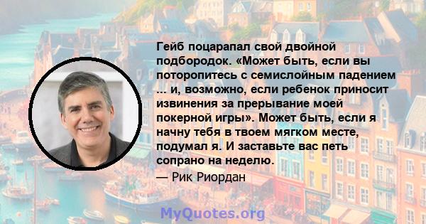 Гейб поцарапал свой двойной подбородок. «Может быть, если вы поторопитесь с семислойным падением ... и, возможно, если ребенок приносит извинения за прерывание моей покерной игры». Может быть, если я начну тебя в твоем