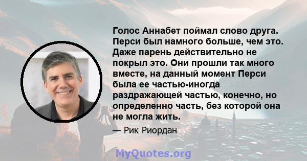 Голос Аннабет поймал слово друга. Перси был намного больше, чем это. Даже парень действительно не покрыл это. Они прошли так много вместе, на данный момент Перси была ее частью-иногда раздражающей частью, конечно, но