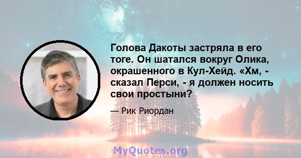 Голова Дакоты застряла в его тоге. Он шатался вокруг Олика, окрашенного в Кул-Хейд. «Хм, - сказал Перси, - я должен носить свои простыни?