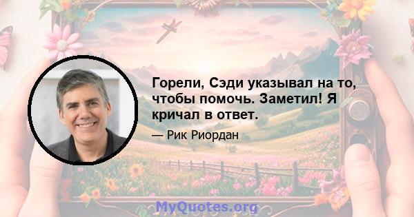 Горели, Сэди указывал на то, чтобы помочь. Заметил! Я кричал в ответ.