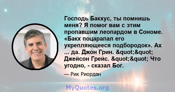 Господь Бакхус, ты помнишь меня? Я помог вам с этим пропавшим леопардом в Сономе. «Бакх поцарапал его укрепляющееся подбородок». Ах ... да. Джон Грин. "" Джейсон Грейс. "" Что угодно, - сказал Бог.