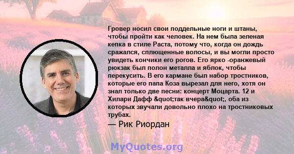 Гровер носил свои поддельные ноги и штаны, чтобы пройти как человек. На нем была зеленая кепка в стиле Раста, потому что, когда он дождь сражался, сплющенные волосы, и вы могли просто увидеть кончики его рогов. Его ярко 