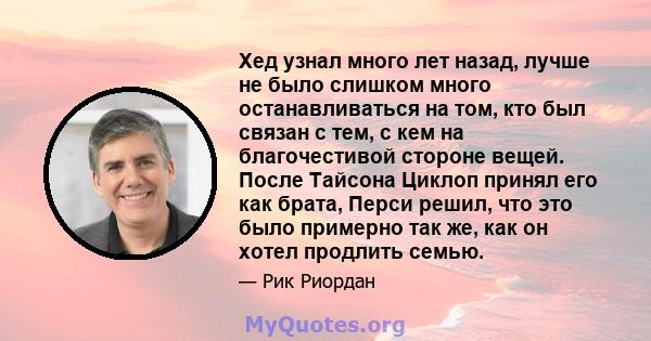 Хед узнал много лет назад, лучше не было слишком много останавливаться на том, кто был связан с тем, с кем на благочестивой стороне вещей. После Тайсона Циклоп принял его как брата, Перси решил, что это было примерно