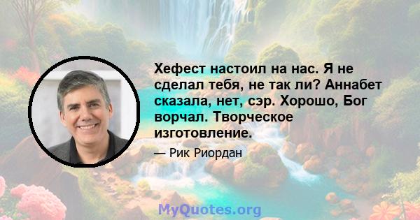 Хефест настоил на нас. Я не сделал тебя, не так ли? Аннабет сказала, нет, сэр. Хорошо, Бог ворчал. Творческое изготовление.