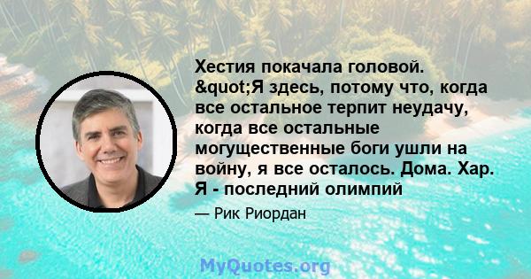 Хестия покачала головой. "Я здесь, потому что, когда все остальное терпит неудачу, когда все остальные могущественные боги ушли на войну, я все осталось. Дома. Хар. Я - последний олимпий