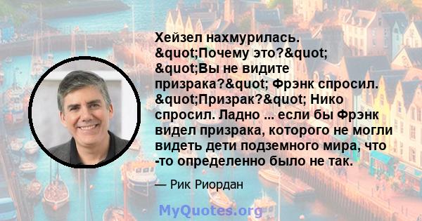 Хейзел нахмурилась. "Почему это?" "Вы не видите призрака?" Фрэнк спросил. "Призрак?" Нико спросил. Ладно ... если бы Фрэнк видел призрака, которого не могли видеть дети подземного мира, что 