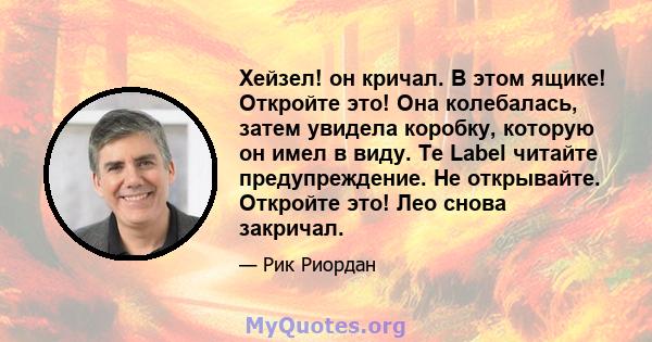 Хейзел! он кричал. В этом ящике! Откройте это! Она колебалась, затем увидела коробку, которую он имел в виду. Te Label читайте предупреждение. Не открывайте. Откройте это! Лео снова закричал.