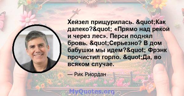 Хейзел прищурилась. "Как далеко?" «Прямо над рекой и через лес». Перси поднял бровь. "Серьезно? В дом бабушки мы идем?" Фрэнк прочистил горло. "Да, во всяком случае.