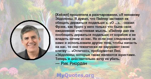 [Хейзел] прошипела в разочаровании. «Я ненавижу Эйдолоны. Я думал, что Пайпер заставил их обещать держаться подальше ». «О ...», - сказал Фрэнк, как будто у него только что была своя ежедневная счастливая мысль. «Пайпер 