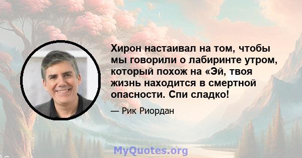 Хирон настаивал на том, чтобы мы говорили о лабиринте утром, который похож на «Эй, твоя жизнь находится в смертной опасности. Спи сладко!