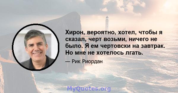 Хирон, вероятно, хотел, чтобы я сказал, черт возьми, ничего не было. Я ем чертовски на завтрак. Но мне не хотелось лгать.