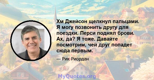 Хм Джейсон щелкнул пальцами. Я могу позвонить другу для поездки. Перси поднял брови. Ах, да? Я тоже. Давайте посмотрим, чей друг попадет сюда первым.