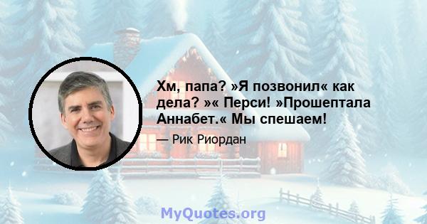 Хм, папа? »Я позвонил« как дела? »« Перси! »Прошептала Аннабет.« Мы спешаем!