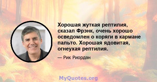 Хорошая жуткая рептилия, сказал Фрэнк, очень хорошо осведомлен о коряги в кармане пальто. Хорошая ядовитая, огнеухая рептилия.