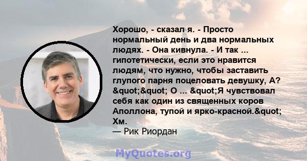 Хорошо, - сказал я. - Просто нормальный день и два нормальных людях. - Она кивнула. - И так ... гипотетически, если это нравится людям, что нужно, чтобы заставить глупого парня поцеловать девушку, А? "" О ...