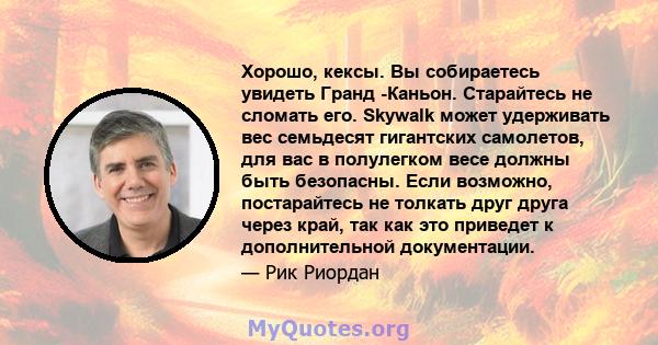 Хорошо, кексы. Вы собираетесь увидеть Гранд -Каньон. Старайтесь не сломать его. Skywalk может удерживать вес семьдесят гигантских самолетов, для вас в полулегком весе должны быть безопасны. Если возможно, постарайтесь