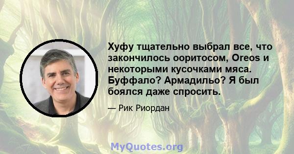 Хуфу тщательно выбрал все, что закончилось ооритосом, Oreos и некоторыми кусочками мяса. Буффало? Армадильо? Я был боялся даже спросить.