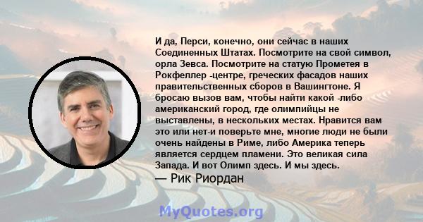 И да, Перси, конечно, они сейчас в наших Соединенных Штатах. Посмотрите на свой символ, орла Зевса. Посмотрите на статую Прометея в Рокфеллер -центре, греческих фасадов наших правительственных сборов в Вашингтоне. Я