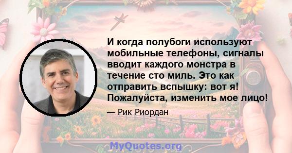 И когда полубоги используют мобильные телефоны, сигналы вводит каждого монстра в течение сто миль. Это как отправить вспышку: вот я! Пожалуйста, изменить мое лицо!