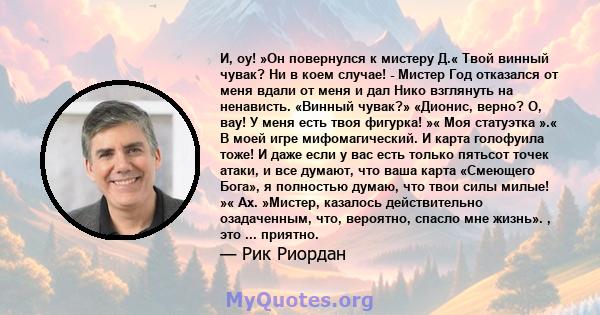 И, оу! »Он повернулся к мистеру Д.« Твой винный чувак? Ни в коем случае! - Мистер Год отказался от меня вдали от меня и дал Нико взглянуть на ненависть. «Винный чувак?» «Дионис, верно? О, вау! У меня есть твоя фигурка!