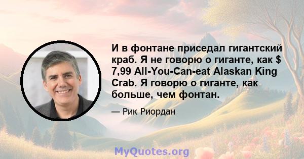 И в фонтане приседал гигантский краб. Я не говорю о гиганте, как $ 7,99 All-You-Can-eat Alaskan King Crab. Я говорю о гиганте, как больше, чем фонтан.