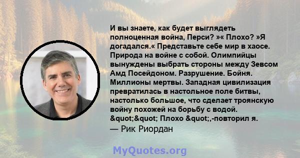 И вы знаете, как будет выглядеть полноценная война, Перси? »« Плохо? »Я догадался.« Представьте себе мир в хаосе. Природа на войне с собой. Олимпийцы вынуждены выбрать стороны между Зевсом Амд Посейдоном. Разрушение.