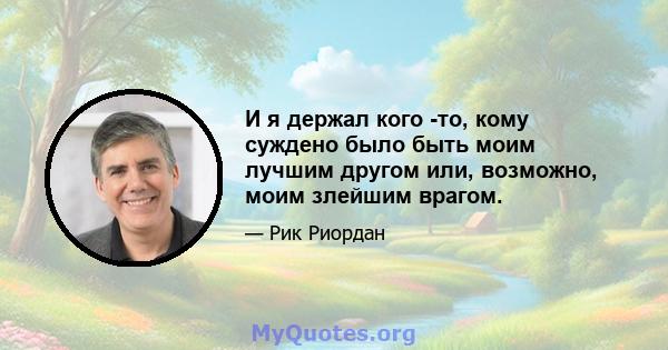 И я держал кого -то, кому суждено было быть моим лучшим другом или, возможно, моим злейшим врагом.