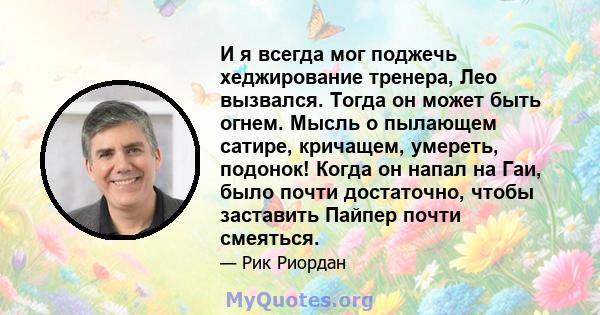 И я всегда мог поджечь хеджирование тренера, Лео вызвался. Тогда он может быть огнем. Мысль о пылающем сатире, кричащем, умереть, подонок! Когда он напал на Гаи, было почти достаточно, чтобы заставить Пайпер почти