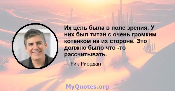 Их цель была в поле зрения. У них был титан с очень громким котенком на их стороне. Это должно было что -то рассчитывать.