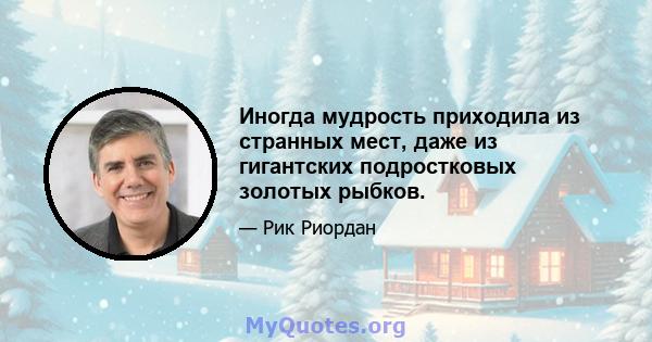 Иногда мудрость приходила из странных мест, даже из гигантских подростковых золотых рыбков.