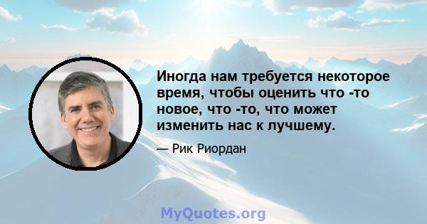 Иногда нам требуется некоторое время, чтобы оценить что -то новое, что -то, что может изменить нас к лучшему.