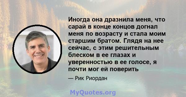 Иногда она дразнила меня, что сарай в конце концов догнал меня по возрасту и стала моим старшим братом. Глядя на нее сейчас, с этим решительным блеском в ее глазах и уверенностью в ее голосе, я почти мог ей поверить