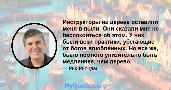 Инструкторы из дерева оставили меня в пыли. Они сказали мне не беспокоиться об этом. У них были веки практики, убегающие от богов влюбленных. Но все же, было немного унизительно быть медленнее, чем дерево.