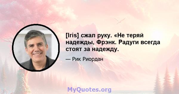 [Iris] сжал руку. «Не теряй надежды, Фрэнк. Радуги всегда стоят за надежду.