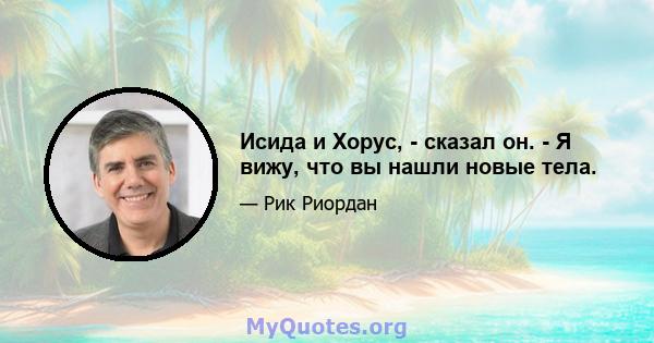 Исида и Хорус, - сказал он. - Я вижу, что вы нашли новые тела.