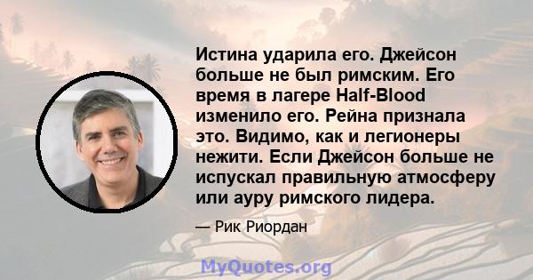 Истина ударила его. Джейсон больше не был римским. Его время в лагере Half-Blood изменило его. Рейна признала это. Видимо, как и легионеры нежити. Если Джейсон больше не испускал правильную атмосферу или ауру римского