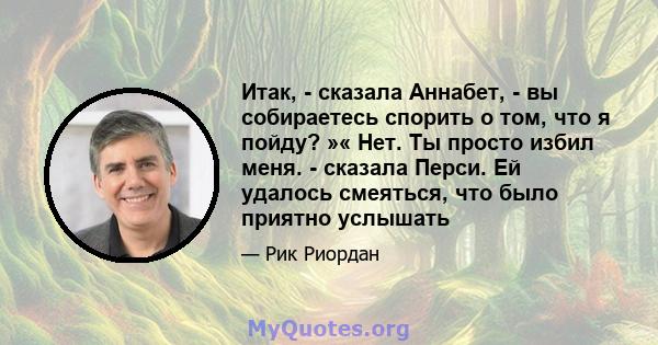 Итак, - сказала Аннабет, - вы собираетесь спорить о том, что я пойду? »« Нет. Ты просто избил меня. - сказала Перси. Ей удалось смеяться, что было приятно услышать